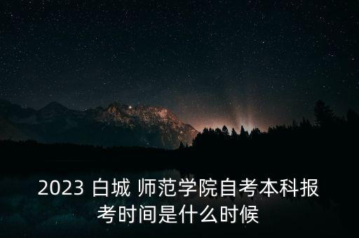 2023 白城 師范學(xué)院自考本科報(bào)考時(shí)間是什么時(shí)候