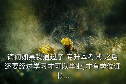 請(qǐng)問如果我通過了 專升本考試,之后還要經(jīng)過學(xué)習(xí)才可以畢業(yè),才有學(xué)位證書...