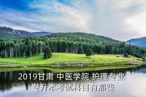 2019甘肅 中醫(yī)學(xué)院 護(hù)理專業(yè) 專升本考試科目有那些