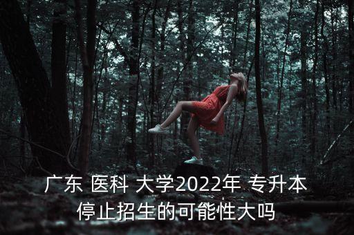 廣東 醫(yī)科 大學2022年 專升本停止招生的可能性大嗎