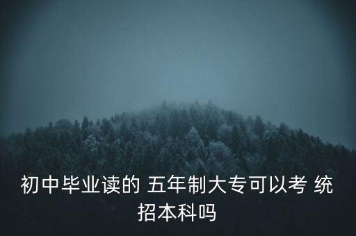 初中畢業(yè)讀的 五年制大?？梢钥?統(tǒng)招本科嗎