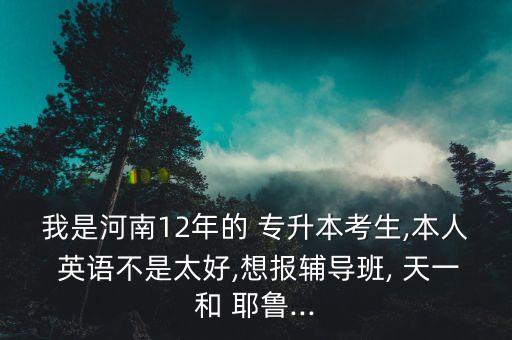 我是河南12年的 專升本考生,本人 英語不是太好,想報輔導(dǎo)班, 天一和 耶魯...