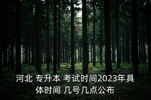 河北 專升本 考試時(shí)間2023年具體時(shí)間 幾號(hào)幾點(diǎn)公布