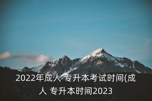 2022年成人 專升本考試時間(成人 專升本時間2023