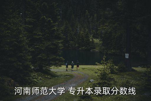 河南師范大學(xué) 專升本錄取分?jǐn)?shù)線