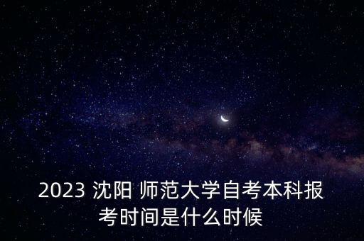 2023 沈陽 師范大學(xué)自考本科報(bào)考時(shí)間是什么時(shí)候