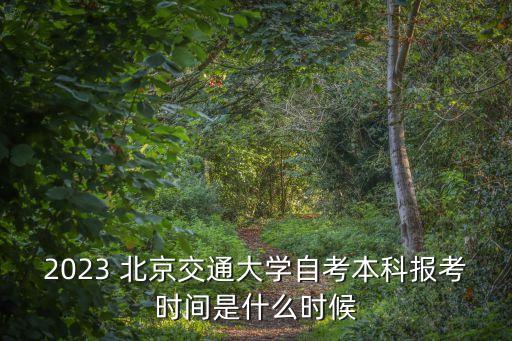 2023 北京交通大學(xué)自考本科報考時間是什么時候