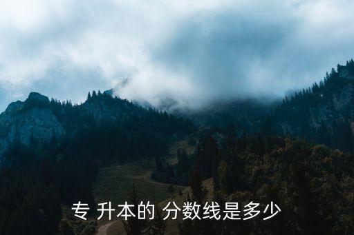 專 升本的 分?jǐn)?shù)線是多少