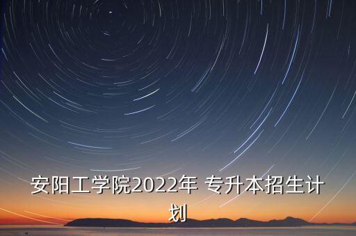 安陽工學院2022年 專升本招生計劃