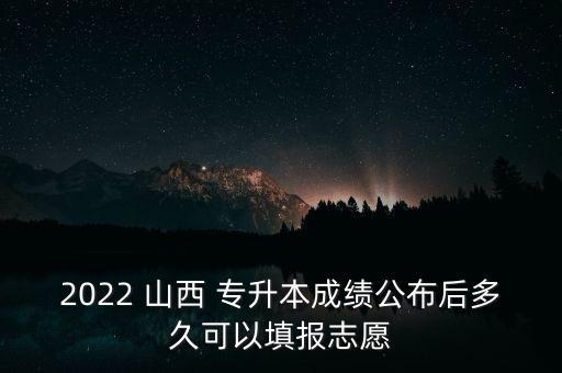 2022 山西 專升本成績公布后多久可以填報志愿