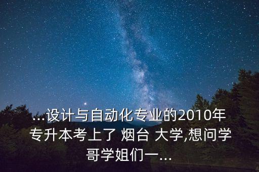 ...設計與自動化專業(yè)的2010年 專升本考上了 煙臺 大學,想問學哥學姐們一...