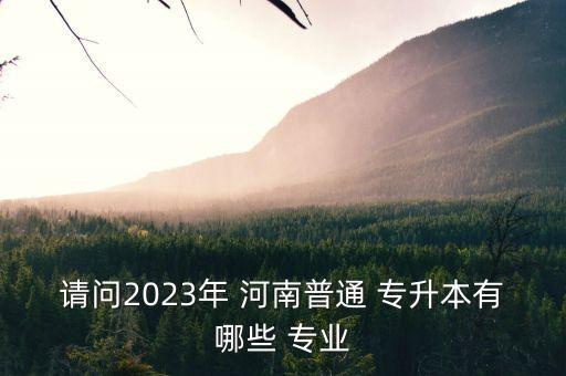 請(qǐng)問(wèn)2023年 河南普通 專升本有哪些 專業(yè)