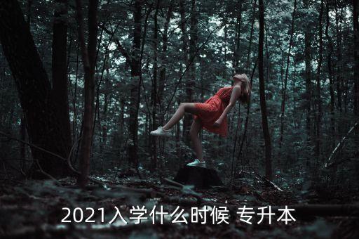 2021入學什么時候 專升本