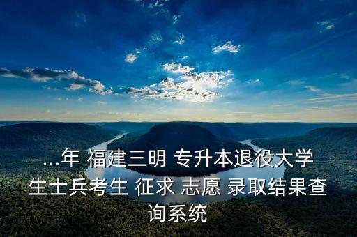 ...年 福建三明 專升本退役大學(xué)生士兵考生 征求 志愿 錄取結(jié)果查詢系統(tǒng)