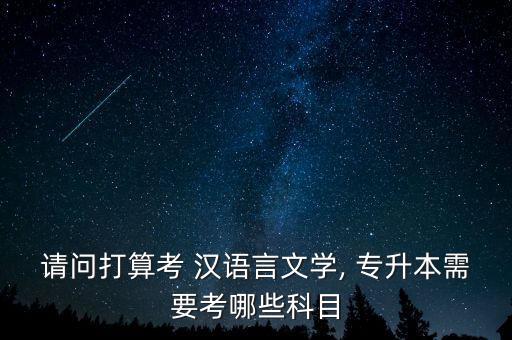 請問打算考 漢語言文學(xué), 專升本需要考哪些科目