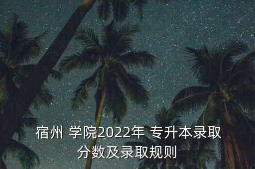  宿州 學(xué)院2022年 專升本錄取分?jǐn)?shù)及錄取規(guī)則