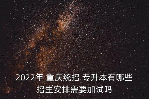 2022年 重慶統(tǒng)招 專升本有哪些招生安排需要加試嗎