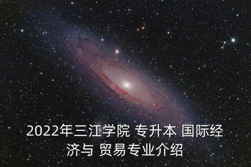 2022年三江學(xué)院 專升本 國際經(jīng)濟(jì)與 貿(mào)易專業(yè)介紹