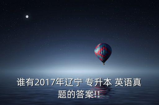 誰有2017年遼寧 專升本 英語真題的答案!!