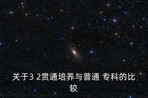 關(guān)于3 2貫通培養(yǎng)與普通 專科的比較