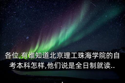 各位,有誰知道北京理工珠海學(xué)院的自考本科怎樣,他們說是全日制就讀...