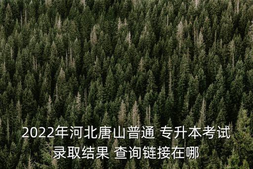 2022年河北唐山普通 專升本考試錄取結(jié)果 查詢鏈接在哪