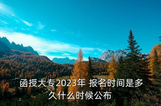  函授大專2023年 報(bào)名時(shí)間是多久什么時(shí)候公布