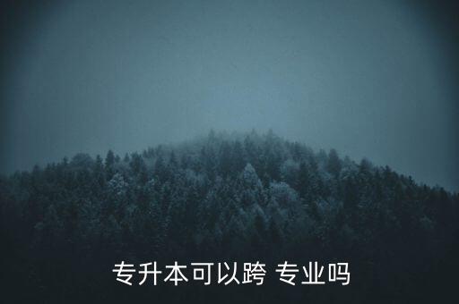  專升本可以跨 專業(yè)嗎