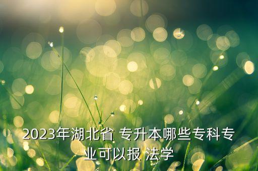 2023年湖北省 專升本哪些?？茖I(yè)可以報 法學(xué)