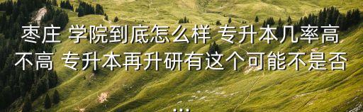 棗莊 學(xué)院到底怎么樣 專升本幾率高不高 專升本再升研有這個可能不是否...