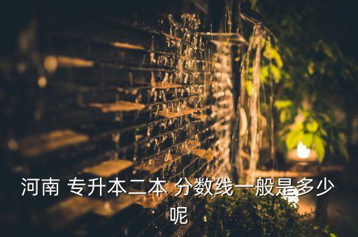 河南 專升本二本 分?jǐn)?shù)線一般是多少呢