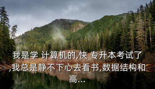 我是學 計算機的,快 專升本考試了,我總是靜不下心去看書,數(shù)據(jù)結構和高...