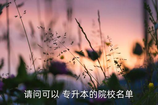 請(qǐng)問(wèn)可以 專升本的院校名單