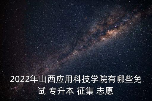 2022年山西應(yīng)用科技學(xué)院有哪些免試 專升本 征集 志愿