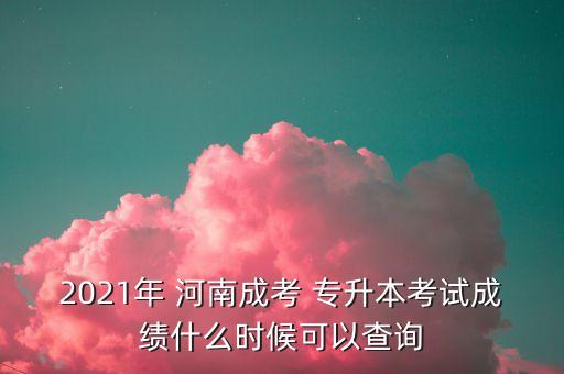 2021年 河南成考 專升本考試成績什么時候可以查詢