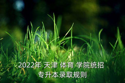 2022年 天津 體育 學(xué)院統(tǒng)招 專升本錄取規(guī)則