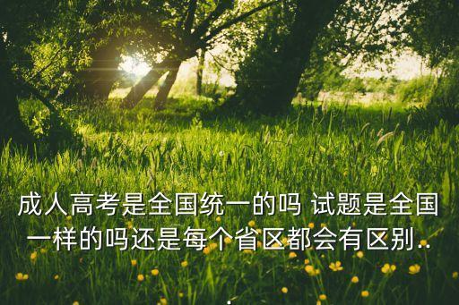 成人高考是全國(guó)統(tǒng)一的嗎 試題是全國(guó)一樣的嗎還是每個(gè)省區(qū)都會(huì)有區(qū)別...