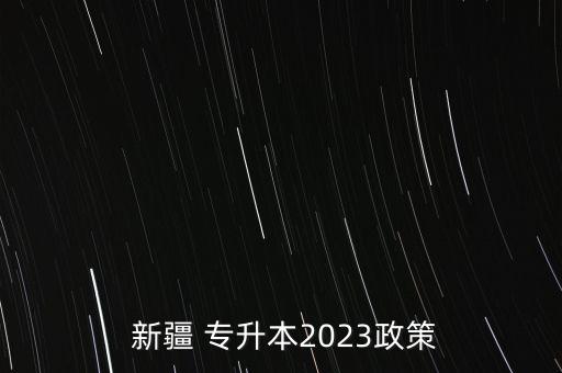  新疆 專升本2023政策