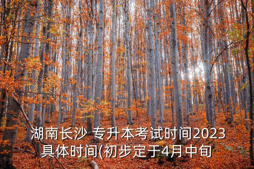  湖南長(zhǎng)沙 專升本考試時(shí)間2023具體時(shí)間(初步定于4月中旬