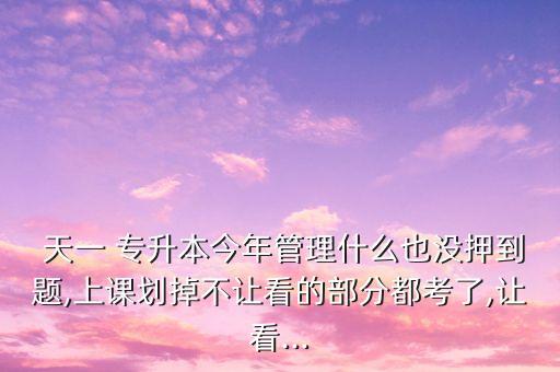  天一 專升本今年管理什么也沒押到題,上課劃掉不讓看的部分都考了,讓看...