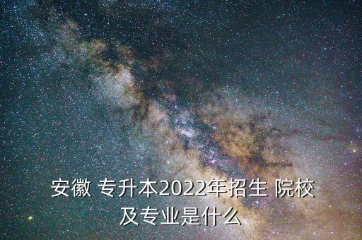  安徽 專升本2022年招生 院校及專業(yè)是什么