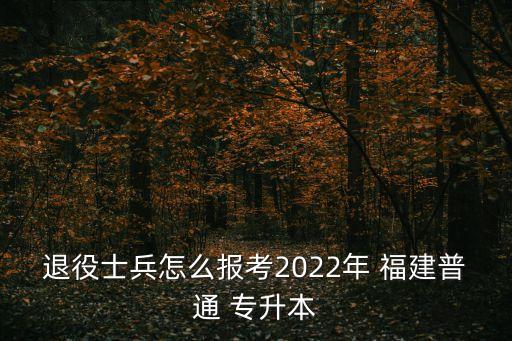 退役士兵怎么報(bào)考2022年 福建普通 專升本