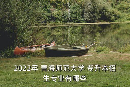 2022年 青海師范大學 專升本招生專業(yè)有哪些