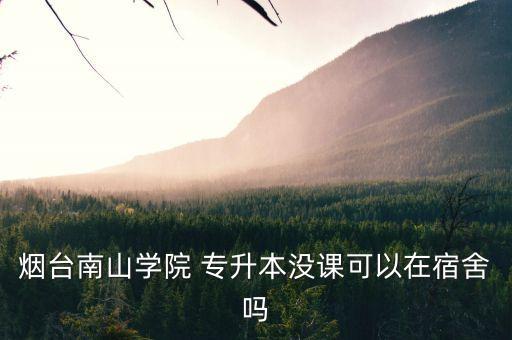 煙臺南山學(xué)院 專升本沒課可以在宿舍嗎