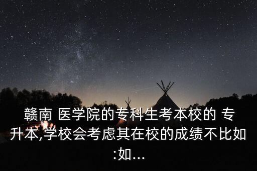  贛南 醫(yī)學(xué)院的?？粕急拘５?專升本,學(xué)校會(huì)考慮其在校的成績(jī)不比如:如...