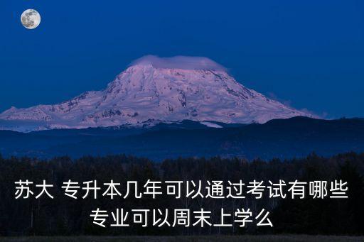 蘇大 專升本幾年可以通過(guò)考試有哪些專業(yè)可以周末上學(xué)么