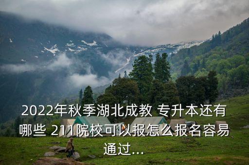 2022年秋季湖北成教 專升本還有哪些 211院?？梢詧笤趺磮竺菀淄ㄟ^...