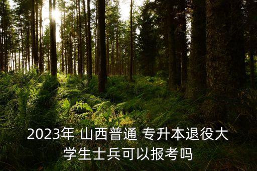 2023年 山西普通 專升本退役大學(xué)生士兵可以報考嗎