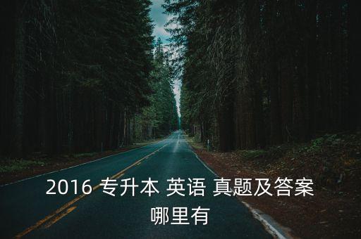 2016 專升本 英語 真題及答案哪里有