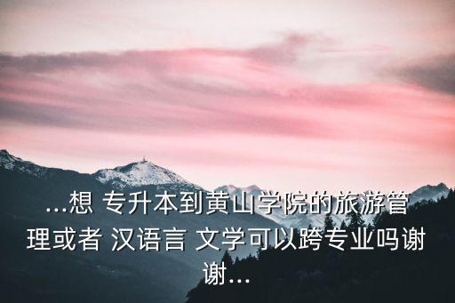 ...想 專升本到黃山學(xué)院的旅游管理或者 漢語(yǔ)言 文學(xué)可以跨專業(yè)嗎謝謝...